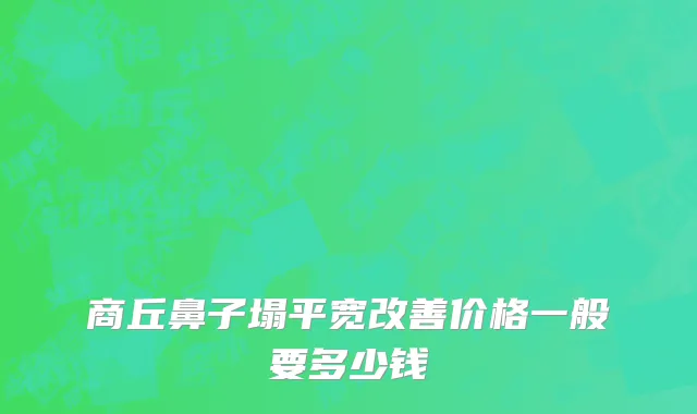 商丘鼻子塌平宽改善价格一般要多少钱