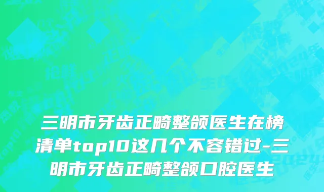 三明市牙齿正畸整颌医生在榜清单top10这几个不容错过-三明市牙齿正畸整颌口腔医生