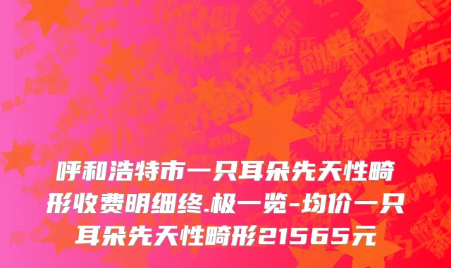 呼和浩特市一只耳朵先天性畸形收费明细终.极一览-均价一只耳朵先天性畸形21565元