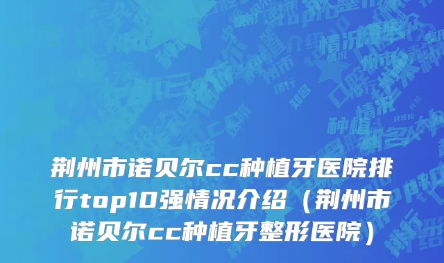 荆州市诺贝尔cc种植牙医院排行top10强情况介绍（荆州市诺贝尔cc种植牙整形医院）