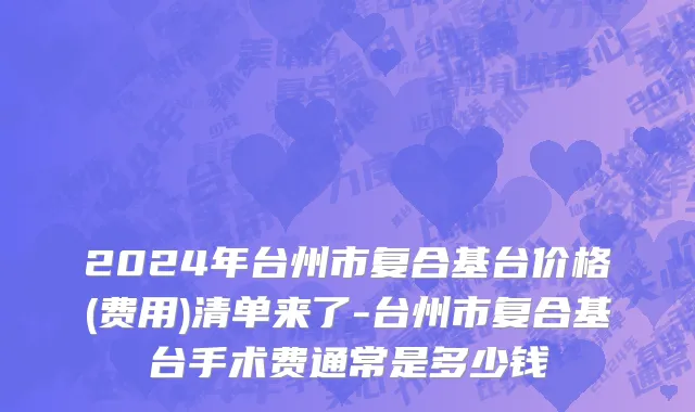 2024年台州市复合基台价格(费用)清单来了-台州市复合基台手术费通常是多少钱