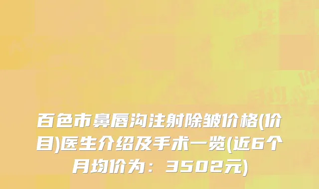 百色市鼻唇沟注射除皱价格(价目)医生介绍及手术一览(近6个月均价为：3502元)