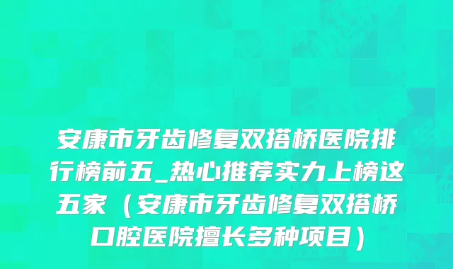 安康市牙齿修复双搭桥医院排行榜前五_热心推荐实力上榜这五家（安康市牙齿修复双搭桥口腔医院擅长多种项目）