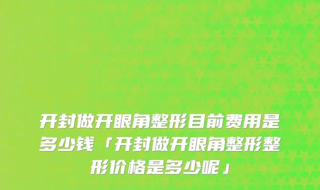 开封做开眼角整形目前费用是多少钱「开封做开眼角整形整形价格是多少呢」
