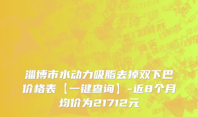 淄博市水动力吸脂去掉双下巴价格表【一键查询】-近8个月均价为21712元
