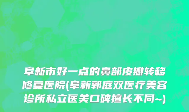 阜新市好一点的鼻部皮瓣转移修复医院(阜新郭庭双医疗美容诊所私立医美口碑擅长不同~)