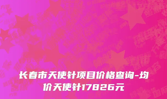 长春市天使针项目价格查询-均价天使针17826元