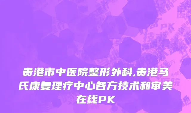 贵港市中医院整形外科,贵港马氏康复理疗中心各方技术和审美在线PK