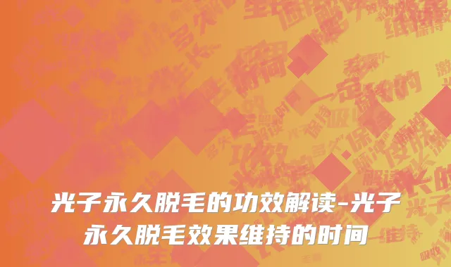 光子永久脱毛的功效解读-光子永久脱毛效果维持的时间