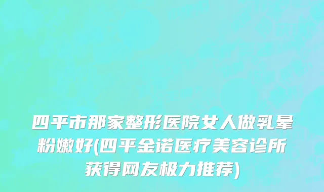四平市那家整形医院女人做乳晕粉嫩好(四平金诺医疗美容诊所获得网友极力推荐)
