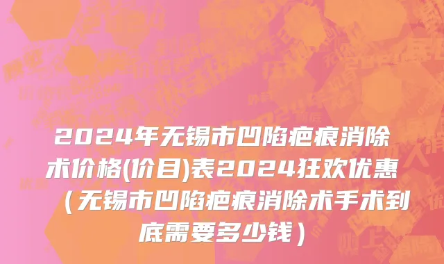 2024年无锡市凹陷疤痕消除术价格(价目)表2024狂欢优惠（无锡市凹陷疤痕消除术手术到底需要多少钱）