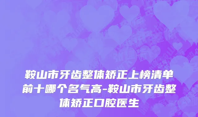 鞍山市牙齿整体矫正上榜清单前十哪个名气高-鞍山市牙齿整体矫正口腔医生