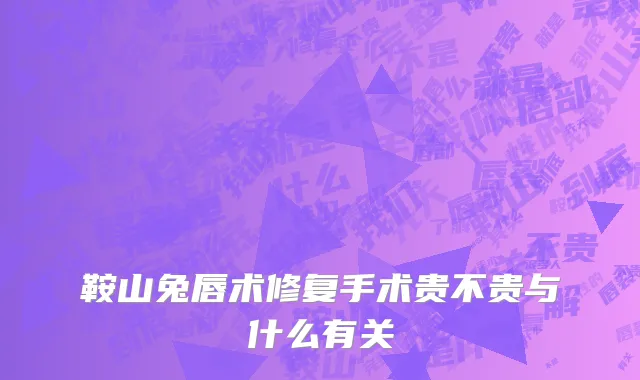 鞍山兔唇术修复手术贵不贵与什么有关