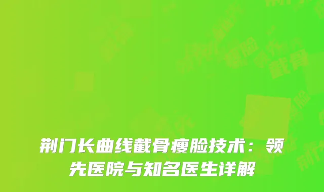 荆门长曲线截骨瘦脸技术：领先医院与知名医生详解