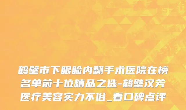 鹤壁市下眼睑内翻手术医院在榜名单前十位精品之选-鹤壁汉芳医疗美容实力不俗_看口碑点评