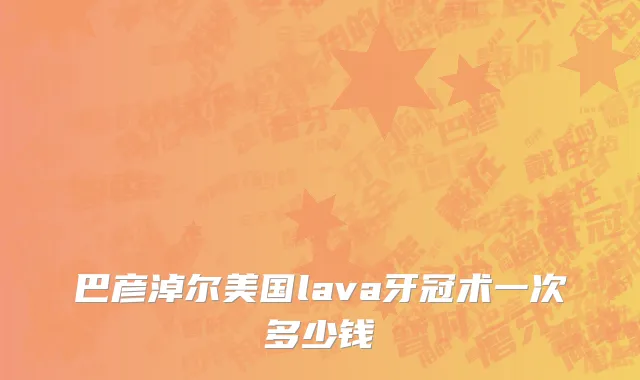 巴彦淖尔美国lava牙冠术一次多少钱