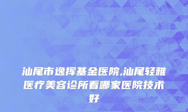 汕尾市逸挥基金医院,汕尾轻雅医疗美容诊所看哪家医院技术好