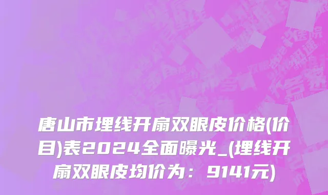 唐山市埋线开扇双眼皮价格(价目)表2024全面曝光_(埋线开扇双眼皮均价为：9141元)