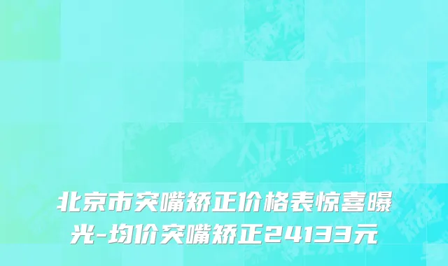 北京市突嘴矫正价格表惊喜曝光-均价突嘴矫正24133元