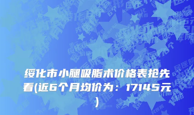 绥化市小腿吸脂术价格表抢先看(近6个月均价为：17145元)