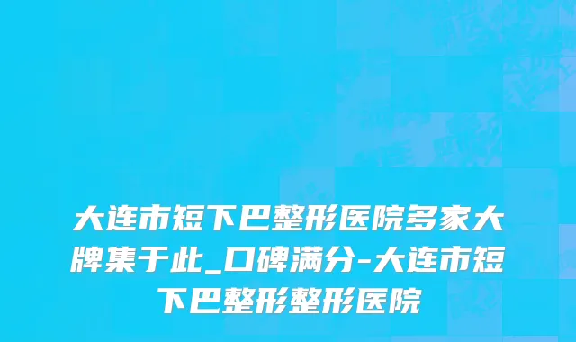 大连市短下巴整形医院多家大牌集于此_口碑满分-大连市短下巴整形整形医院