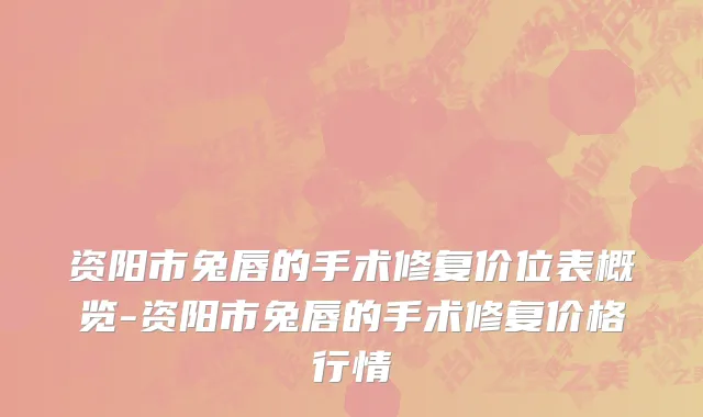 资阳市兔唇的手术修复价位表概览-资阳市兔唇的手术修复价格行情