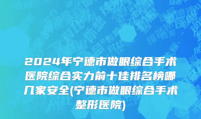 2024年宁德市做眼综合手术医院综合实力前十佳排名榜哪几家安全(宁德市做眼综合手术整形医院)