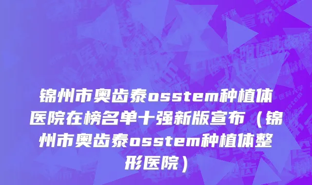 锦州市奥齿泰osstem种植体医院在榜名单十强新版宣布（锦州市奥齿泰osstem种植体整形医院）