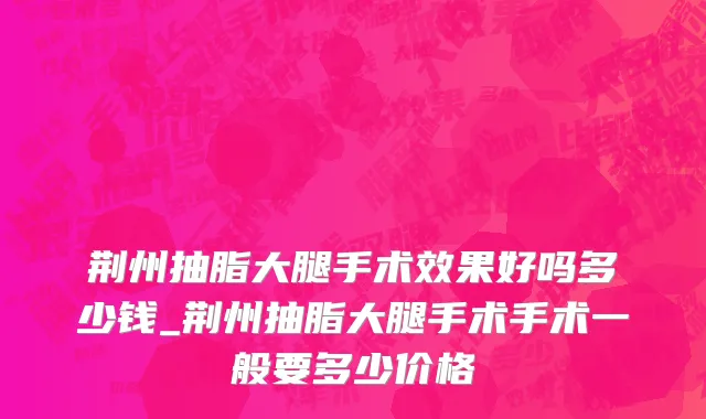 荆州抽脂大腿手术效果好吗多少钱_荆州抽脂大腿手术手术一般要多少价格