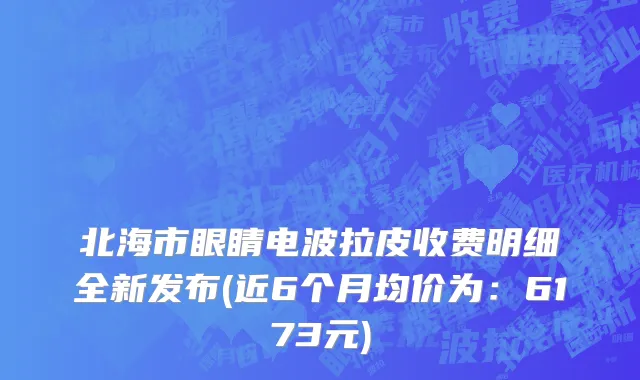 北海市眼睛电波拉皮收费明细全新发布(近6个月均价为：6173元)