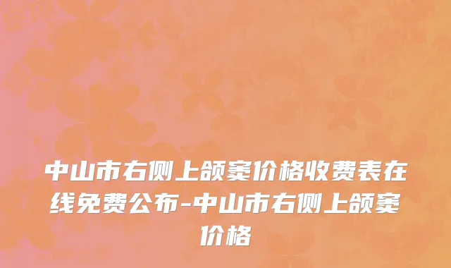 中山市右侧上颌窦价格收费表在线免费公布-中山市右侧上颌窦价格