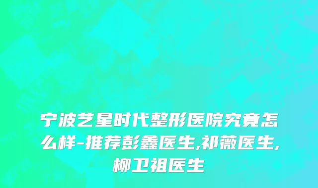 宁波艺星时代整形医院究竟怎么样-推荐彭鑫医生,祁薇医生,柳卫祖医生