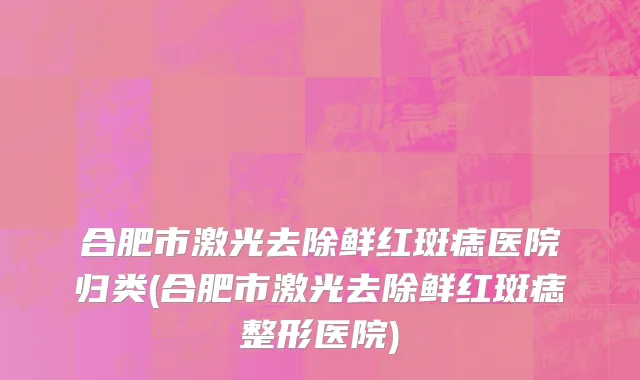 合肥市激光去除鲜红斑痣医院归类(合肥市激光去除鲜红斑痣整形医院)