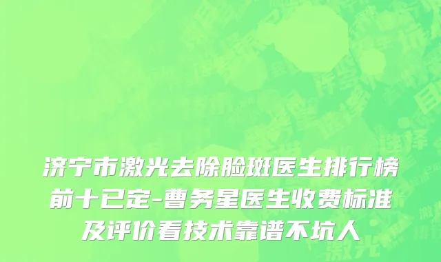 济宁市激光去除脸斑医生排行榜前十已定-曹务星医生收费标准及评价看技术靠谱不坑人
