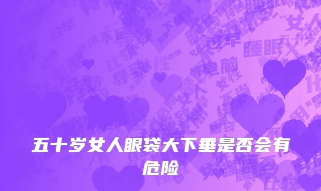 五十岁女人眼袋大下垂是否会有危险