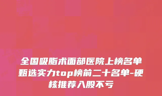 全国吸脂术面部医院上榜名单甄选实力top榜前二十名单-硬核推荐入股不亏