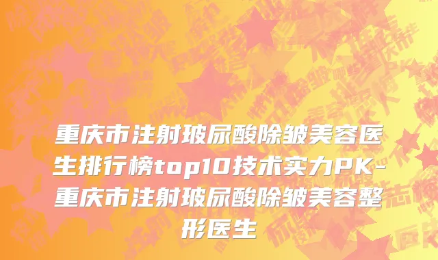 重庆市注射玻尿酸除皱美容医生排行榜top10技术实力PK-重庆市注射玻尿酸除皱美容整形医生