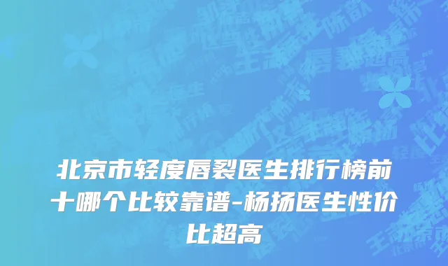 北京市轻度唇裂医生排行榜前十哪个比较靠谱-杨扬医生性价比超高