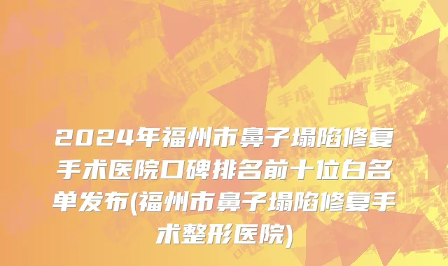 2024年福州市鼻子塌陷修复手术医院口碑排名前十位白名单发布(福州市鼻子塌陷修复手术整形医院)