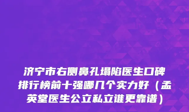 济宁市右侧鼻孔塌陷医生口碑排行榜前十强哪几个实力好（孟英堂医生公立私立谁更靠谱）
