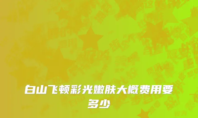 白山飞顿彩光嫩肤大概费用要多少