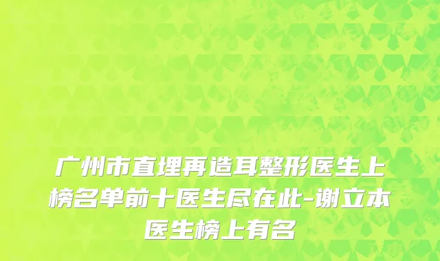 广州市直埋再造耳整形医生上榜名单前十医生尽在此-谢立本医生榜上有名
