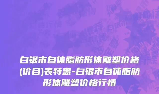 白银市自体脂肪形体雕塑价格(价目)表特惠-白银市自体脂肪形体雕塑价格行情