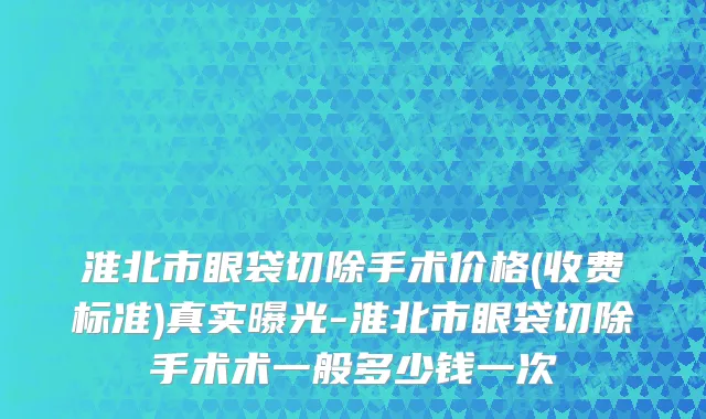 淮北市眼袋切除手术价格(收费标准)真实曝光-淮北市眼袋切除手术术一般多少钱一次