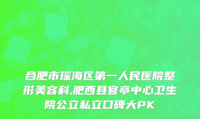 合肥市瑶海区第一人民医院整形美容科,肥西县官亭中心卫生院公立私立口碑大PK