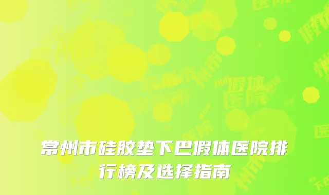 常州市硅胶垫下巴假体医院排行榜及选择指南