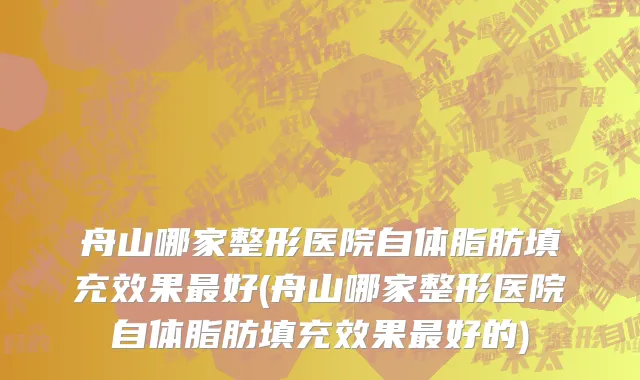 舟山哪家整形医院自体脂肪填充效果最好(舟山哪家整形医院自体脂肪填充效果最好的)