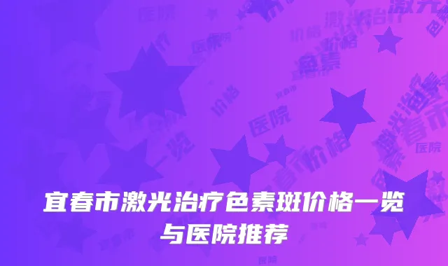 宜春市激光治疗色素斑价格一览与医院推荐