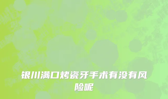 银川满口烤瓷牙手术有没有风险呢