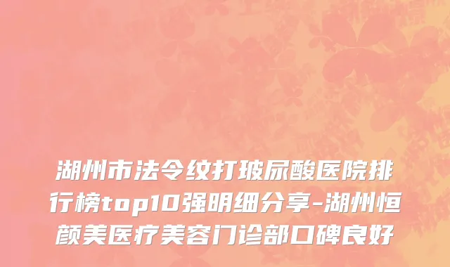 湖州市法令纹打玻尿酸医院排行榜top10强明细分享-湖州恒颜美医疗美容门诊部口碑良好